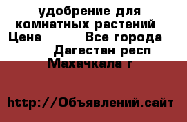 удобрение для комнатных растений › Цена ­ 150 - Все города  »    . Дагестан респ.,Махачкала г.